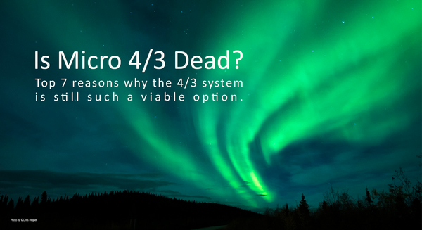 Is Micro 4/3 Dead? Top 7 reasons why the 4/3 system is still such a viable option.